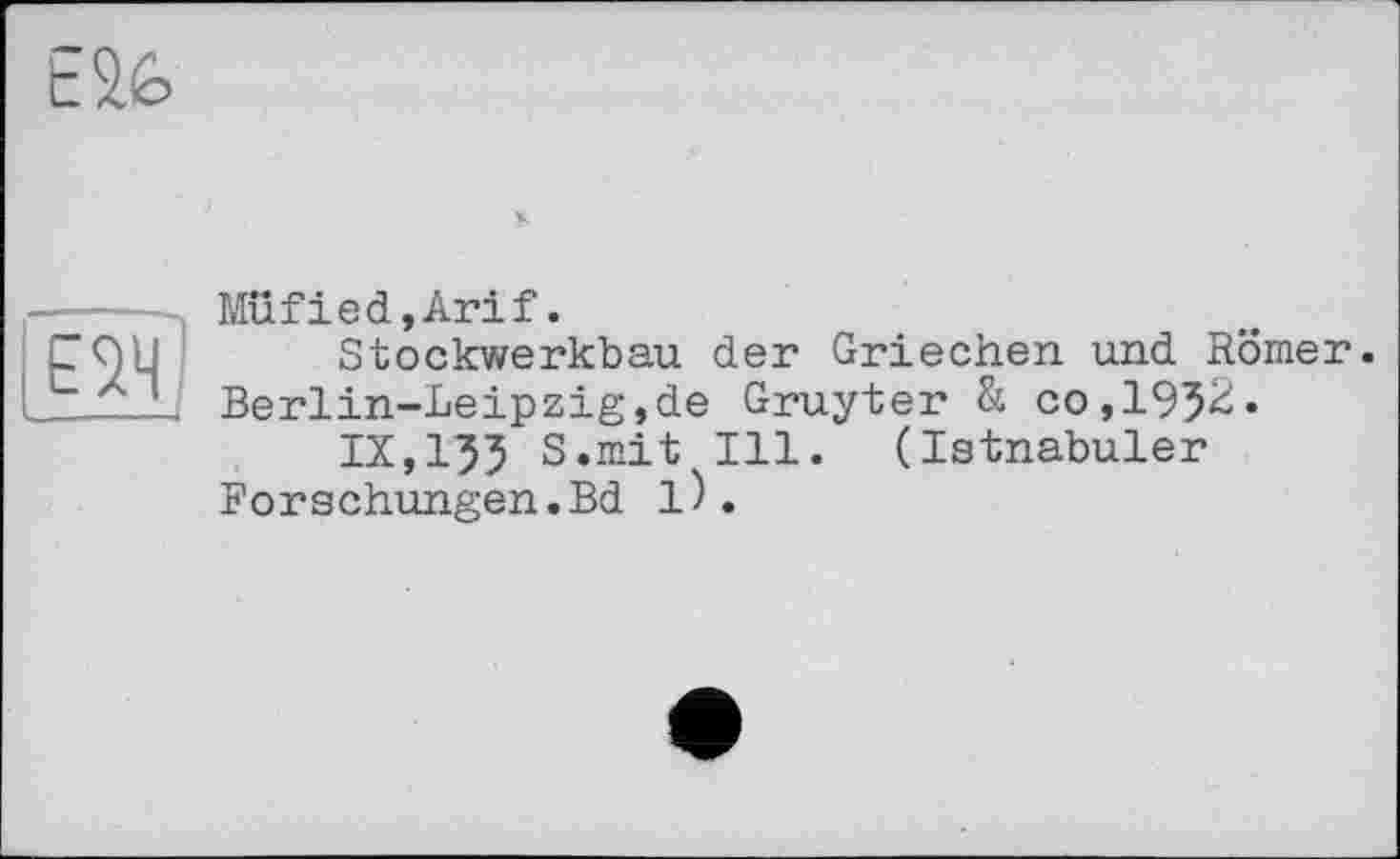 ﻿Е2Ч
Müfled,Arif.
Stockwerkbau der Griechen und Römer. Berlin-Leipzig,de Gruyter & co,195^*
IX,I55 S.mit Ill. (Istnabuler Forschungen.Bd 1).